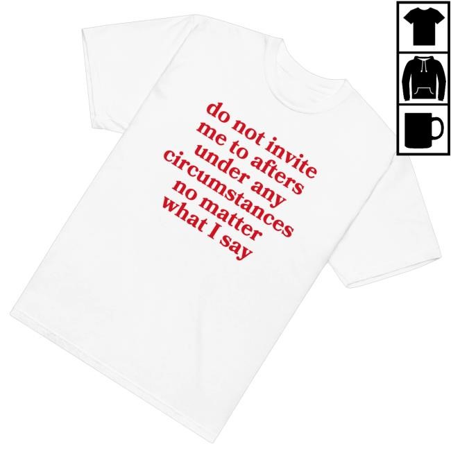Do Not Invite Me To Afters Under Any Circumstances No Matter What I Say Tee Shirt - Best Tee Store
