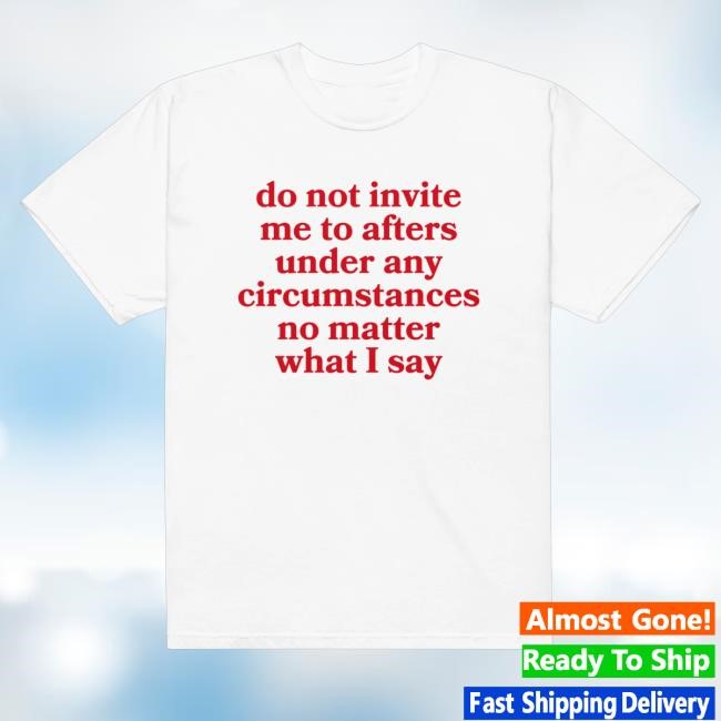 Do Not Invite Me To Afters Under Any Circumstances No Matter What I Say Tee Shirt - Best Tee Store